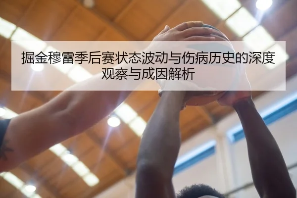 掘金穆雷季后赛状态波动与伤病历史的深度观察与成因解析
