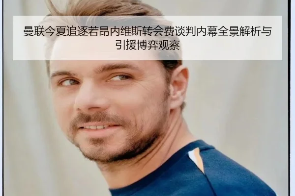 曼联今夏追逐若昂内维斯转会费谈判内幕全景解析与引援博弈观察