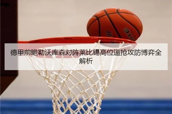 德甲前瞻勒沃库森对阵莱比锡高位逼抢攻防博弈全解析
