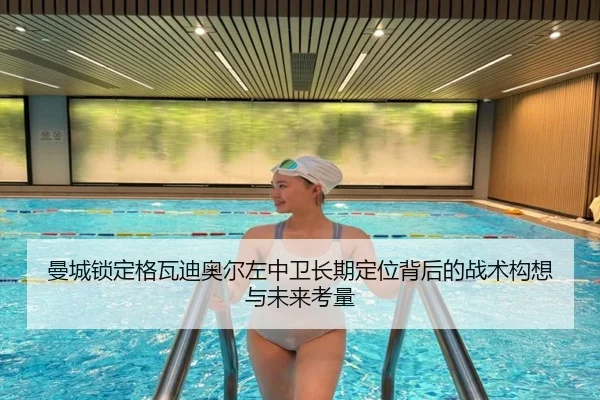 曼城锁定格瓦迪奥尔左中卫长期定位背后的战术构想与未来考量