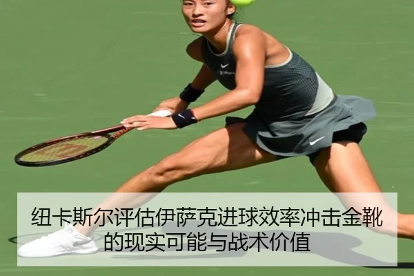 纽卡斯尔评估伊萨克进球效率冲击金靴的现实可能与战术价值