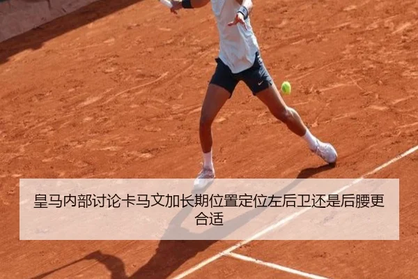 皇马内部讨论卡马文加长期位置定位左后卫还是后腰更合适
