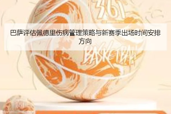 巴萨评估佩德里伤病管理策略与新赛季出场时间安排方向
