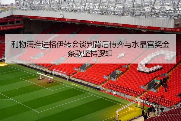 利物浦推进格伊转会谈判背后博弈与水晶宫奖金条款坚持逻辑