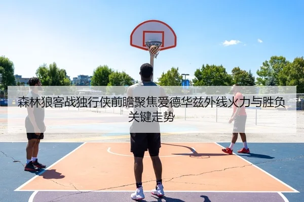 森林狼客战独行侠前瞻聚焦爱德华兹外线火力与胜负关键走势